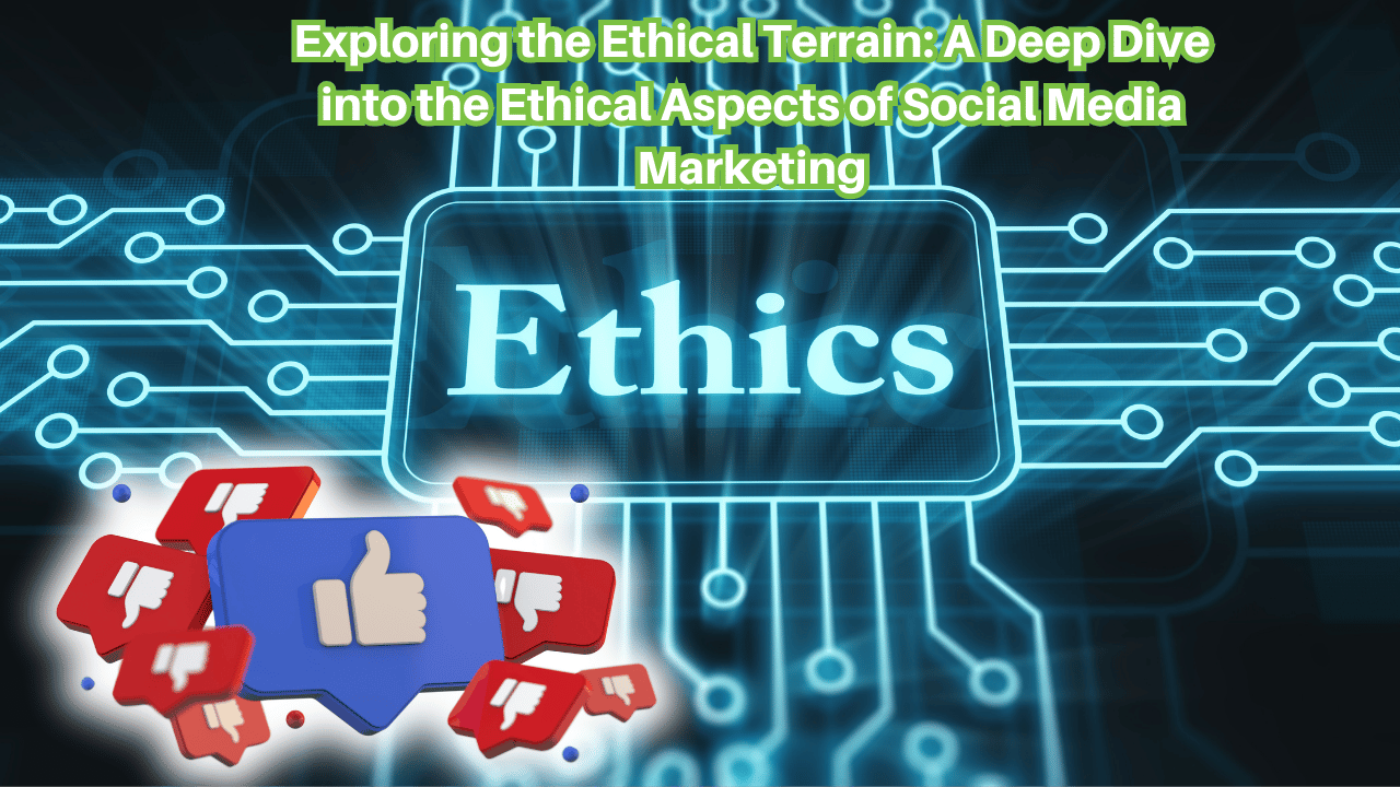 Exploring the Ethical Terrain: A Deep Dive into the Ethical Aspects of Social Media Marketing